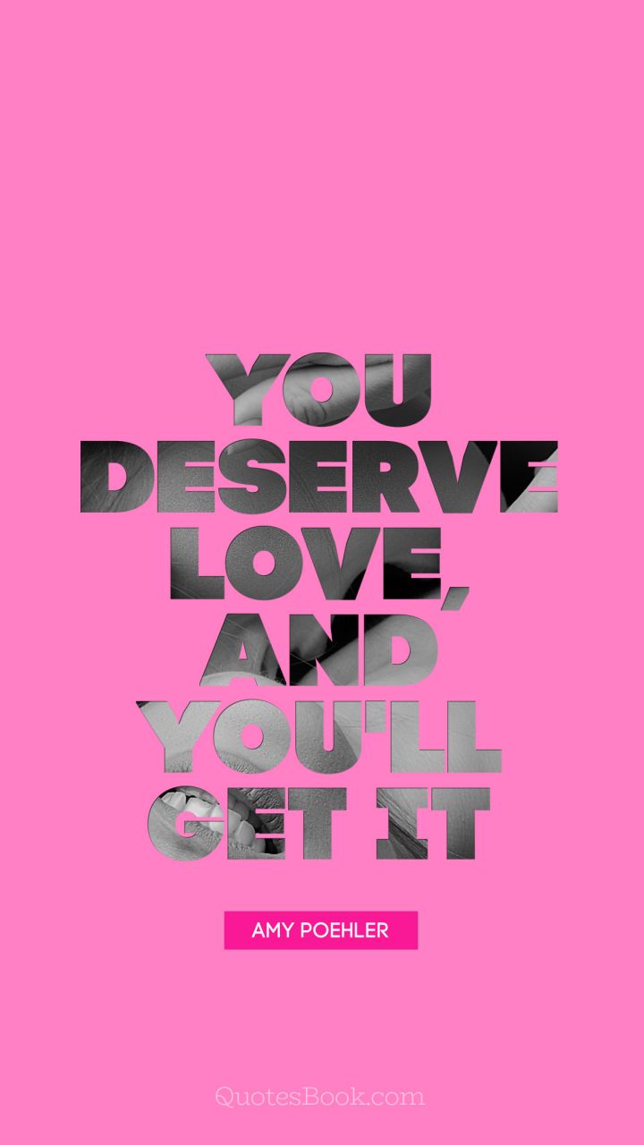 If you deserve love, and you'll get it. - Quote by Amy Poehler