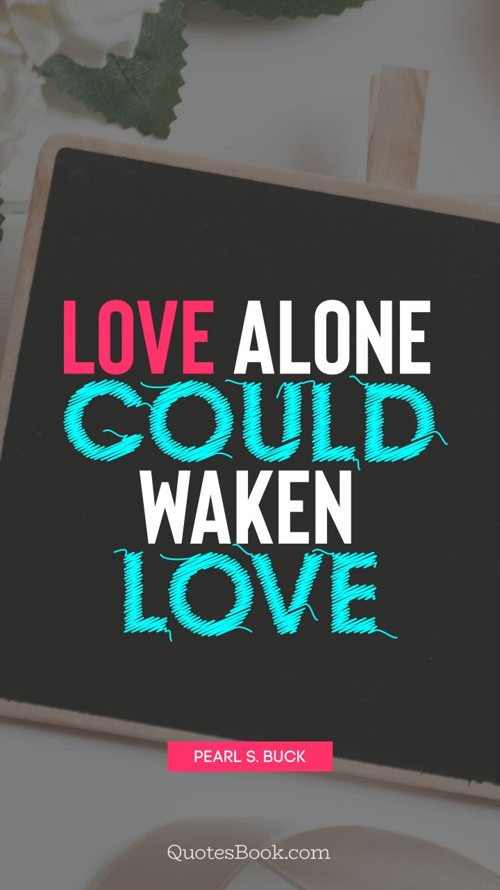 Love alone could waken love. - Quote by Pearl S. Buck