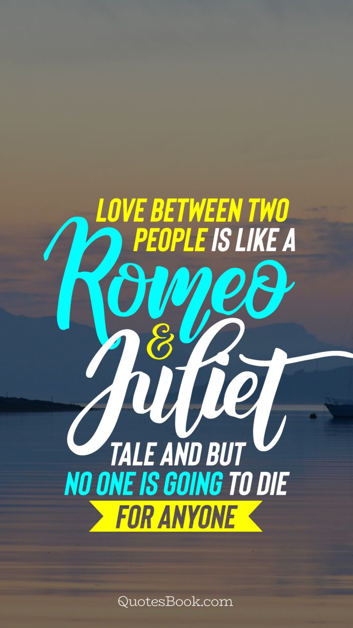 Love between two people is like a Romeo and Juliet tale and but no one is going to die for anyone