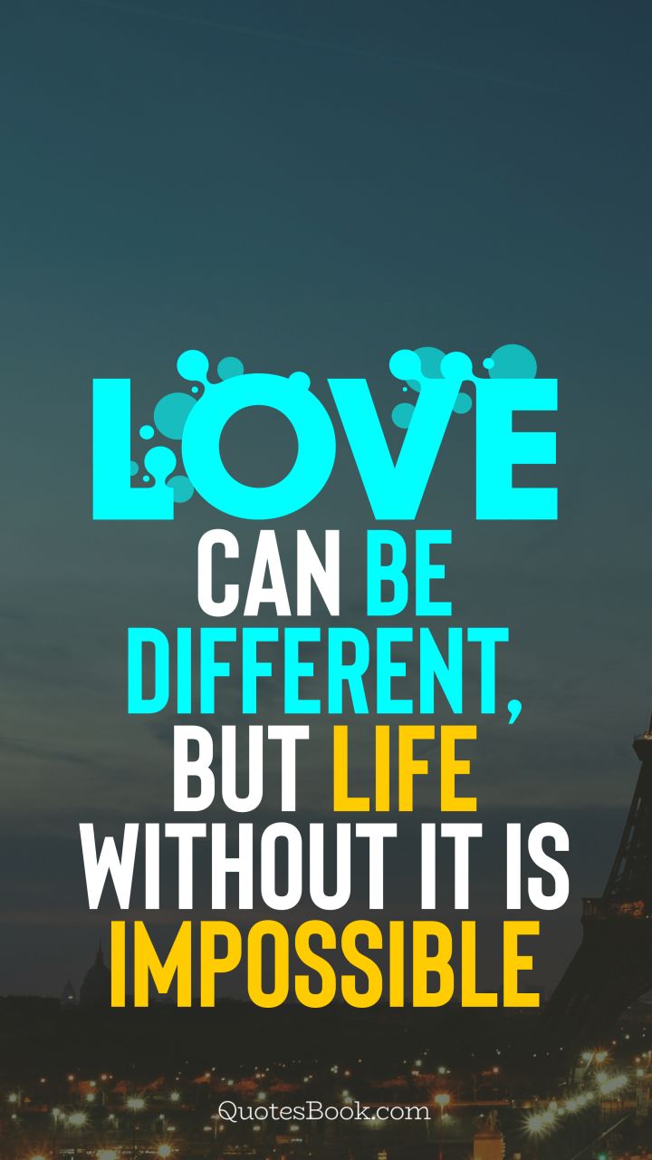 Love can be different, but life without it is impossible. - Quote by QuotesBook