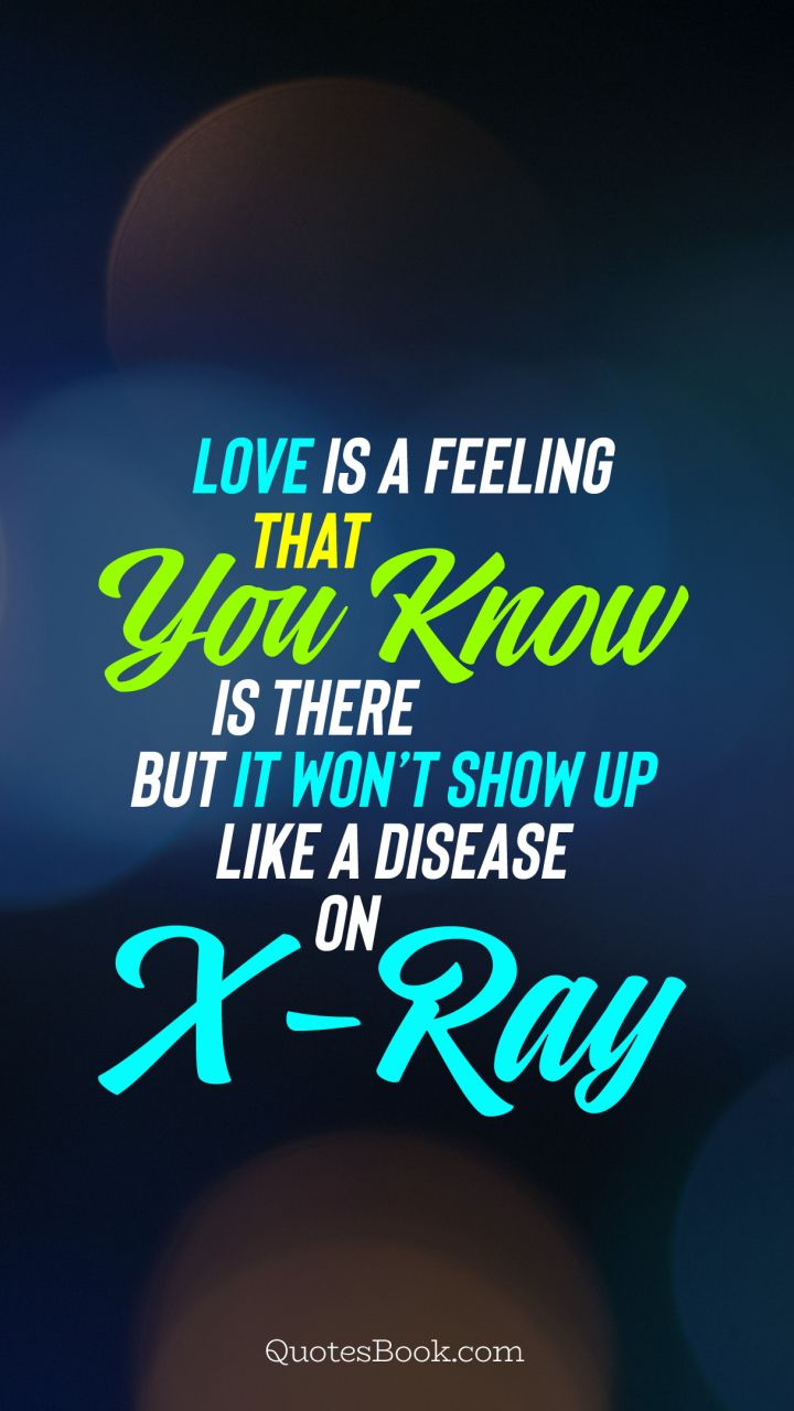 Love is a feeling that you know is there but it won’t show up like a disease on X-ray