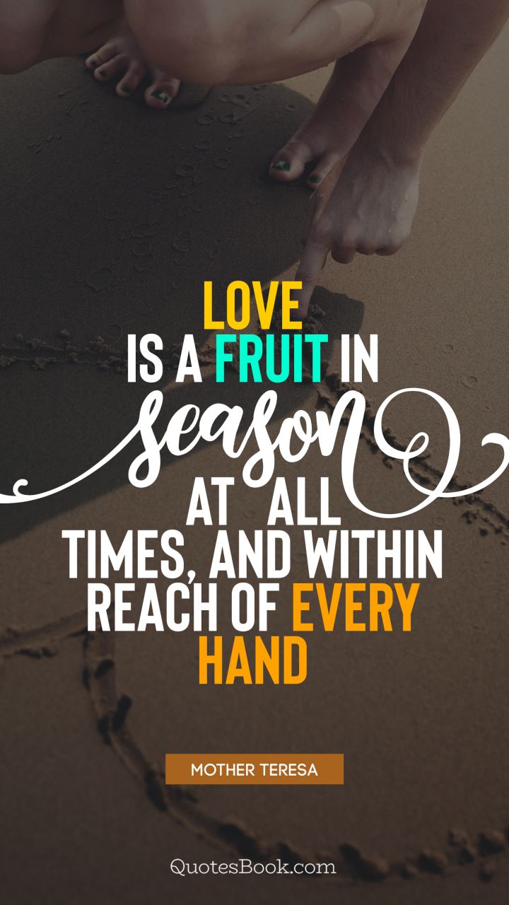 Love is a fruit in season at all times, and within reach of every hand. - Quote by Mother Teresa
