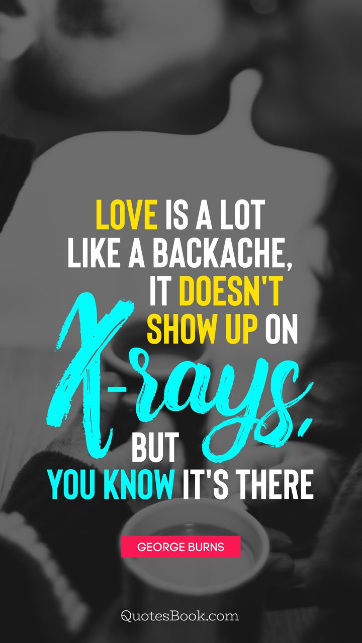 Love is a lot like a backache, it doesn't show up on X-rays, but you know it's there. - Quote by George Burns