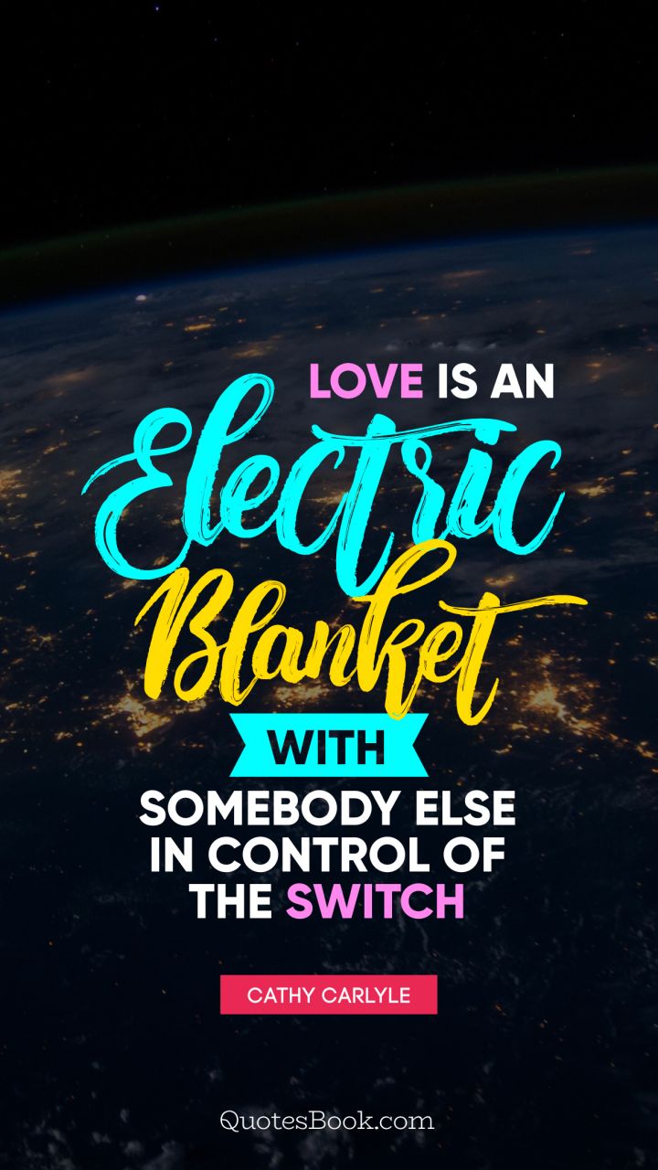 Love is an electric blanket with somebody else in control of the switch. - Quote by Cathy Carlyle