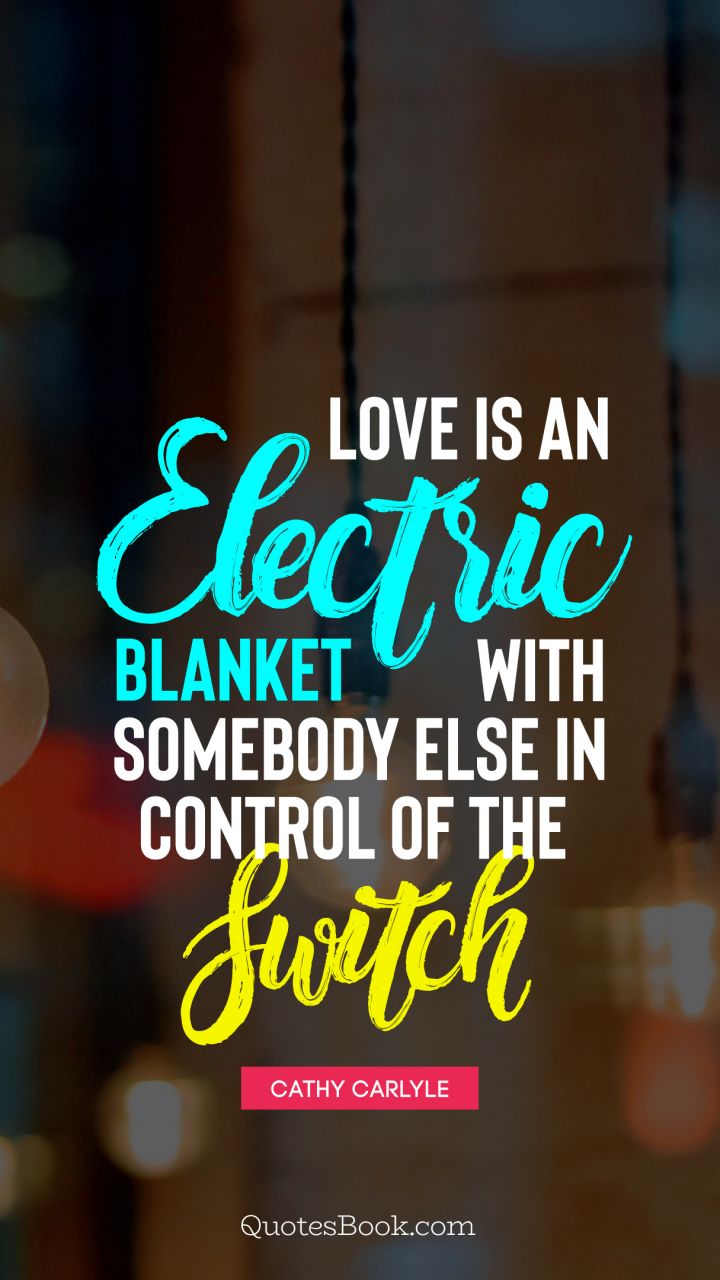 Love is an electric blanket with somebody else in control of the switch. - Quote by Cathy Carlyle
