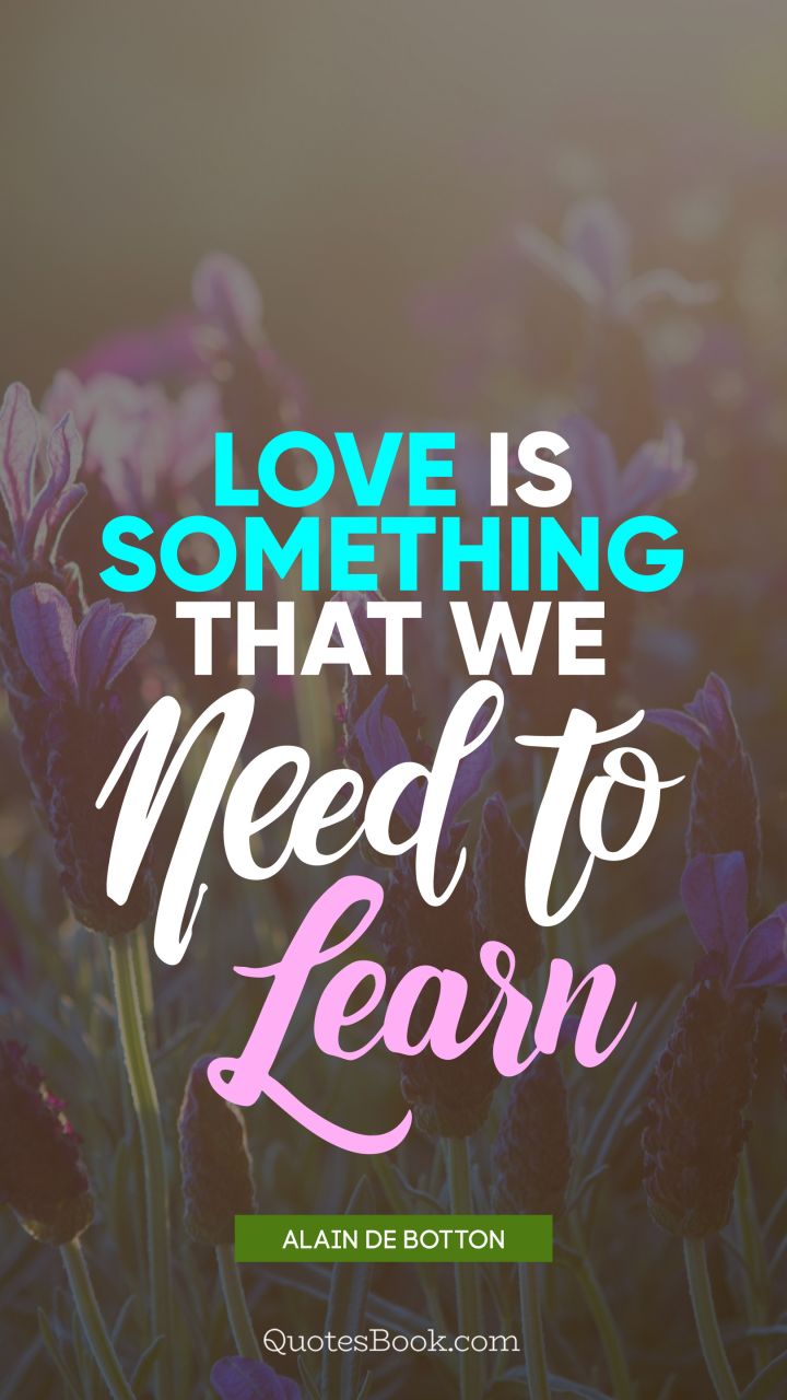 Love is something that we need to learn. - Quote by Alain de Botton