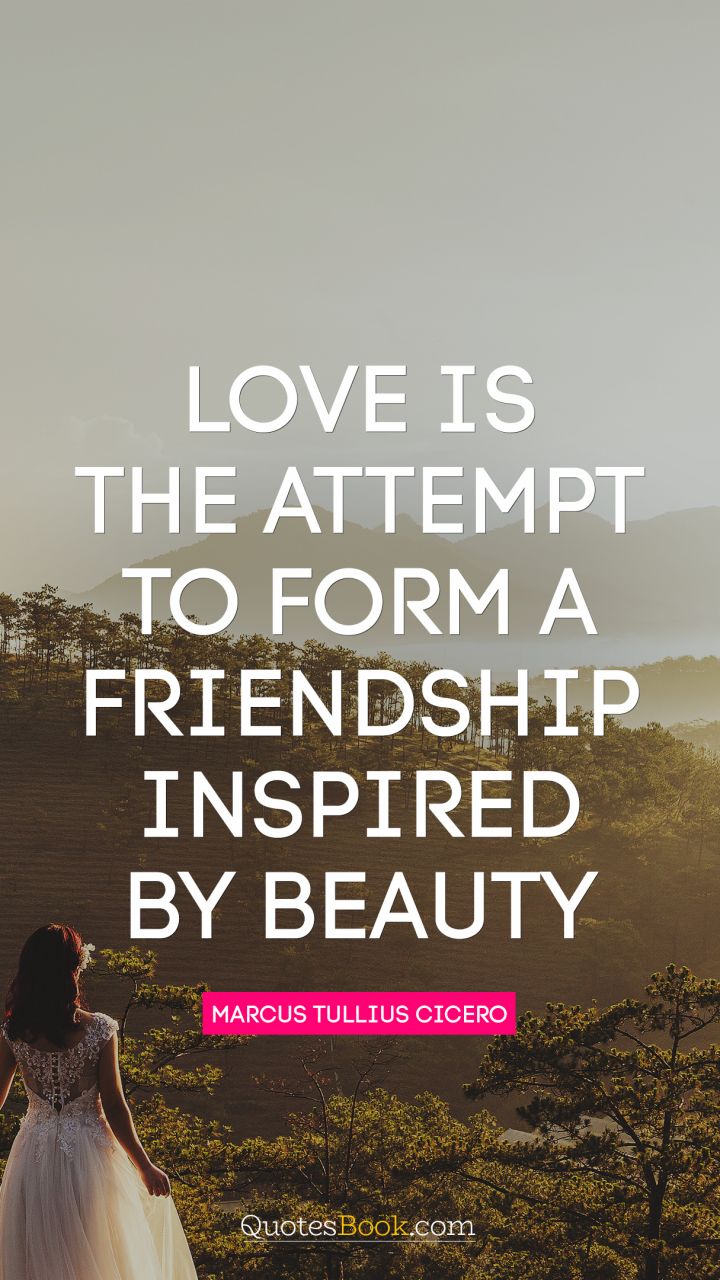 Love is the attempt to form a friendship inspired by beauty. - Quote by Marcus Tullius Cicero