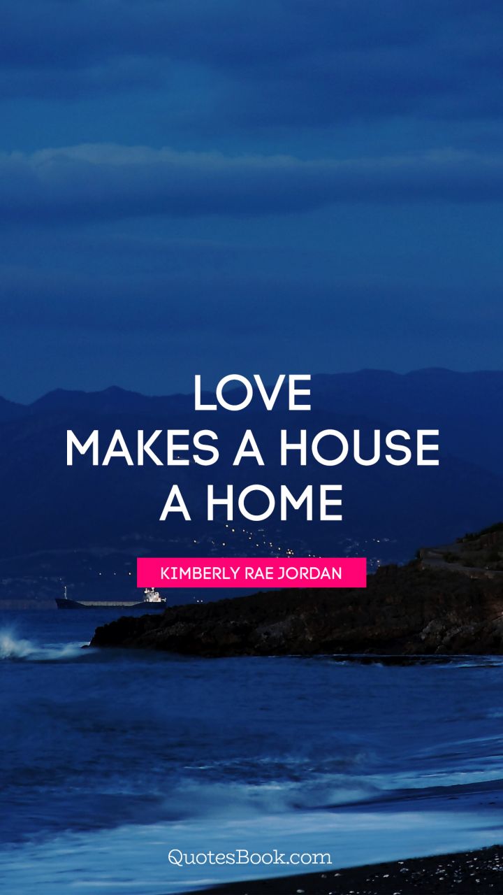 Love makes a house a home. - Quote by Kimberly Rae Jordan