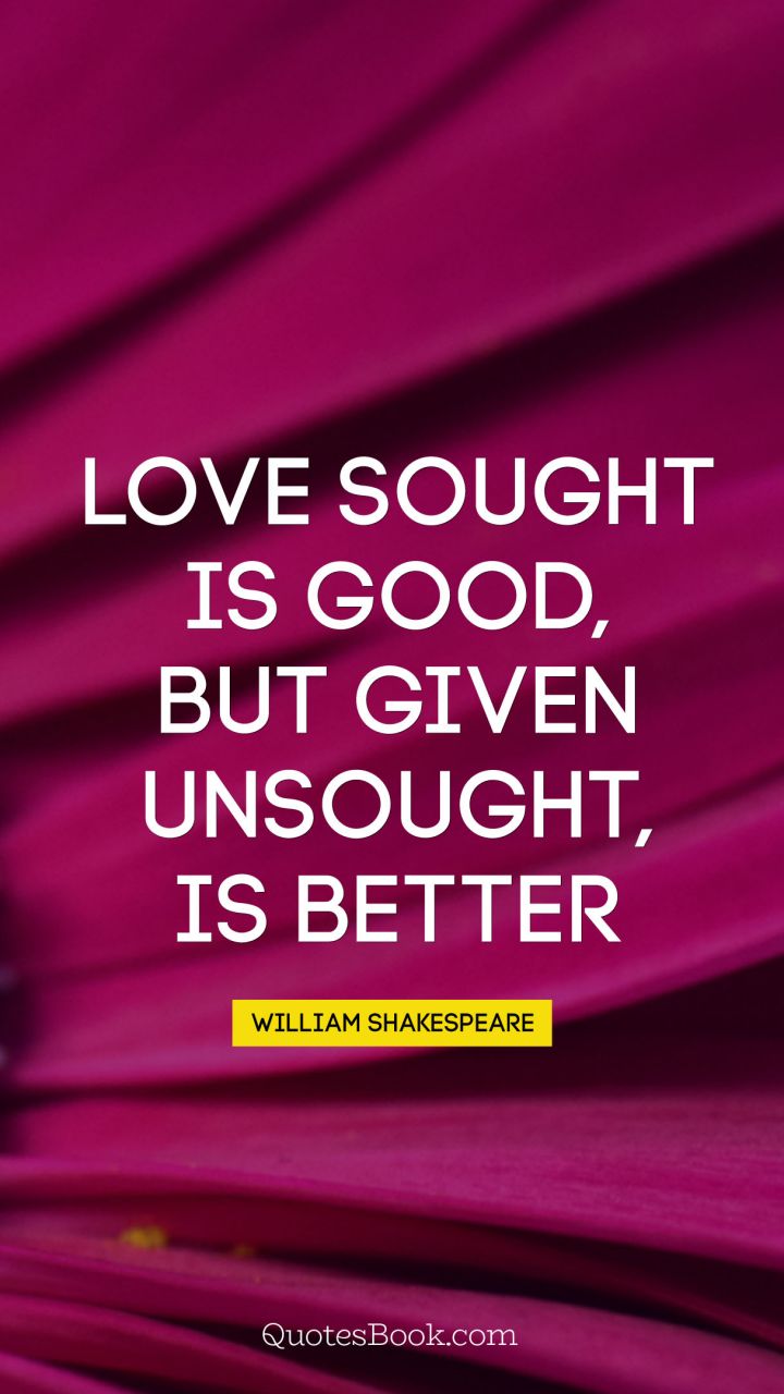 Love sought is good, but given unsought, is better. - Quote by William Shakespeare