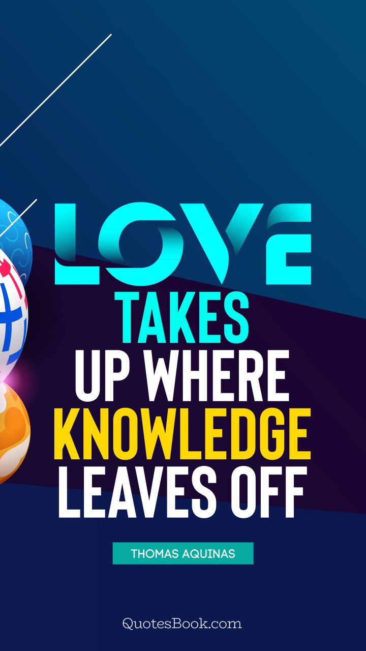 Love takes up where knowledge leaves off. - Quote by Thomas Aquinas