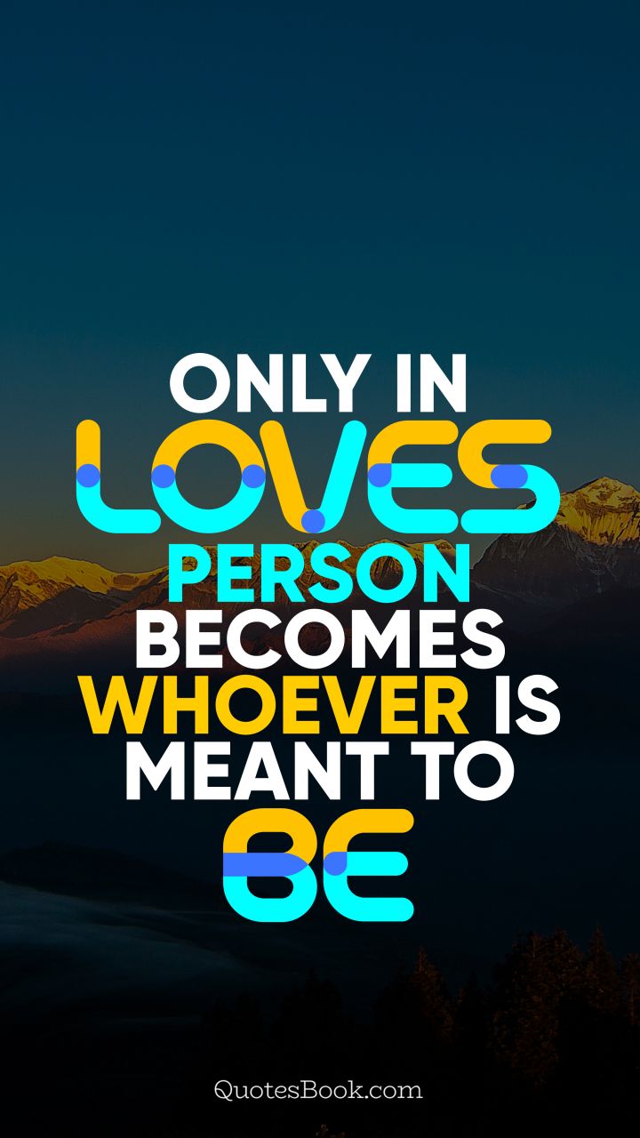 Only in love person becomes whoever is meant to be. - Quote by QuotesBook