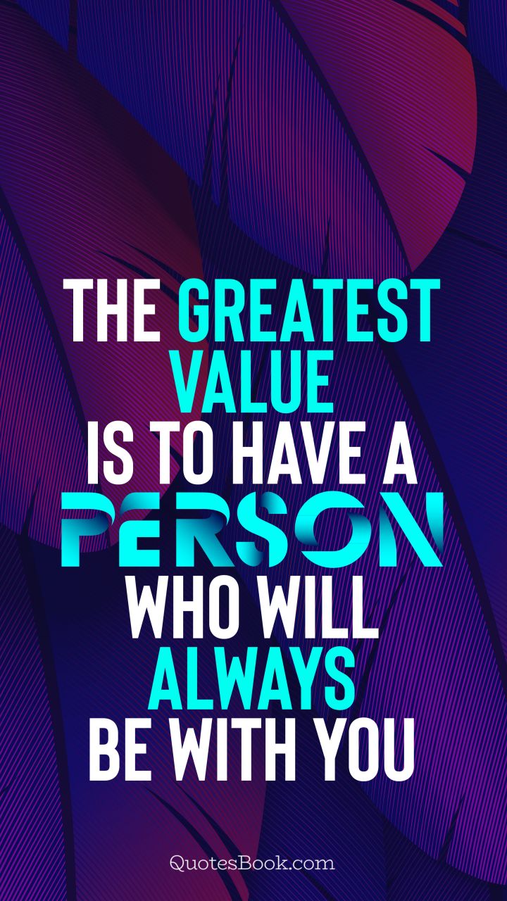 The greatest value is to have a person who will always be with you