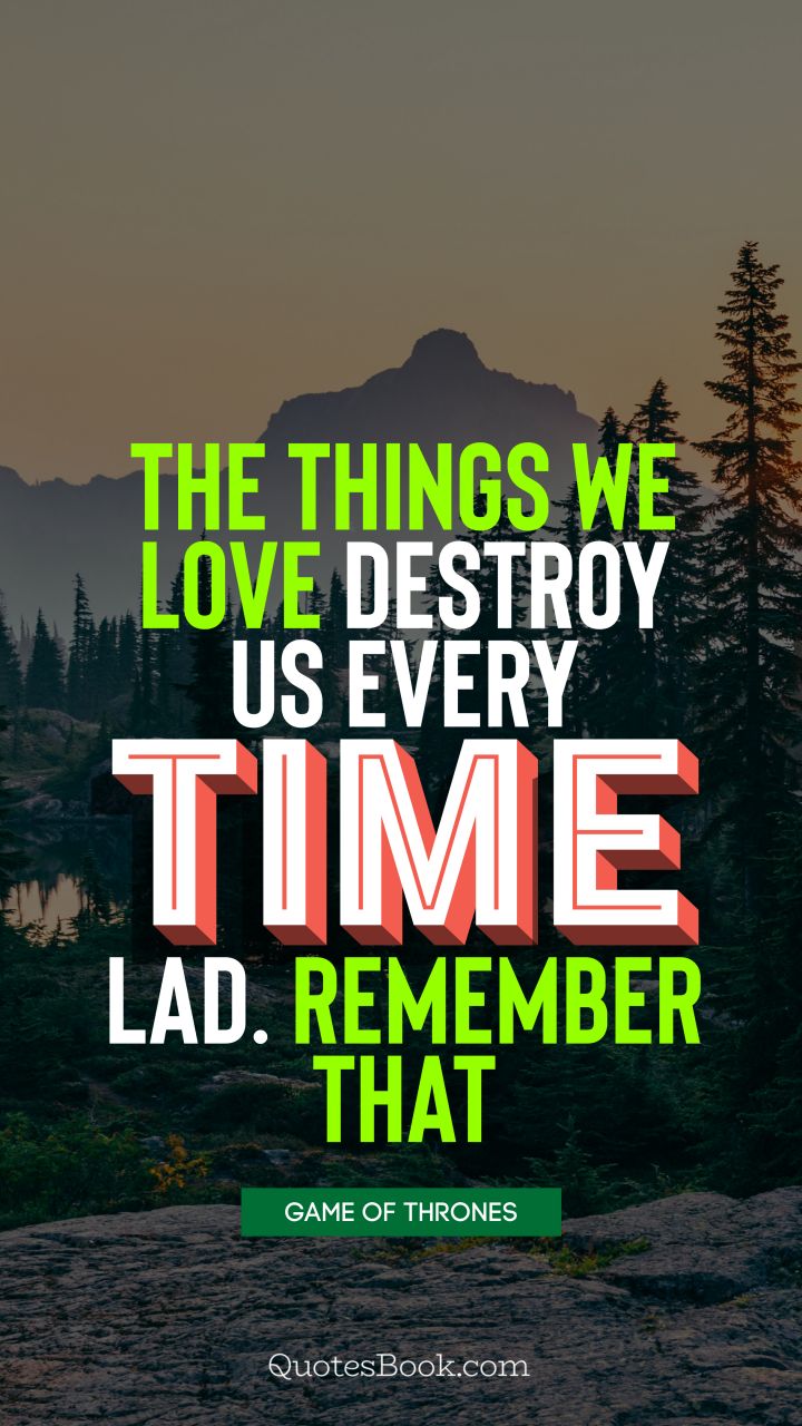 The things we love destroy us every time, lad. Remember that. - Quote by George R.R. Martin