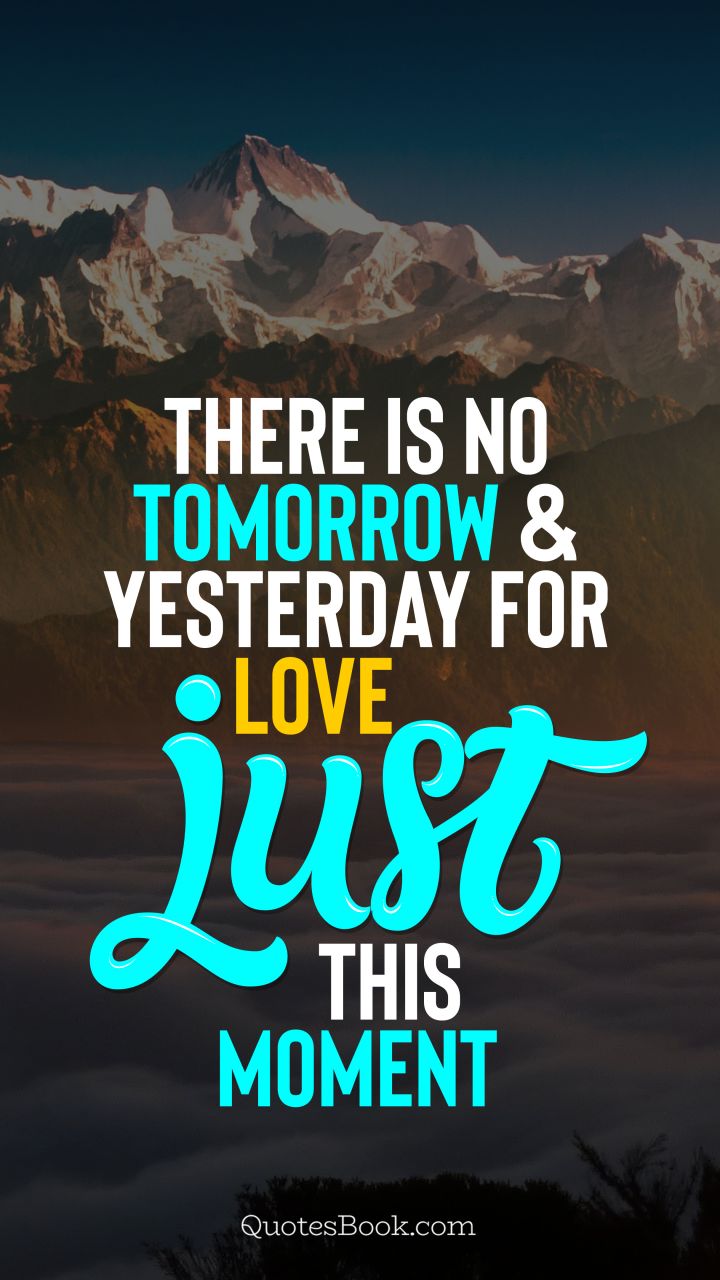 There is no tomorrow and yesterday for love, just this moment. - Quote by QuotesBook