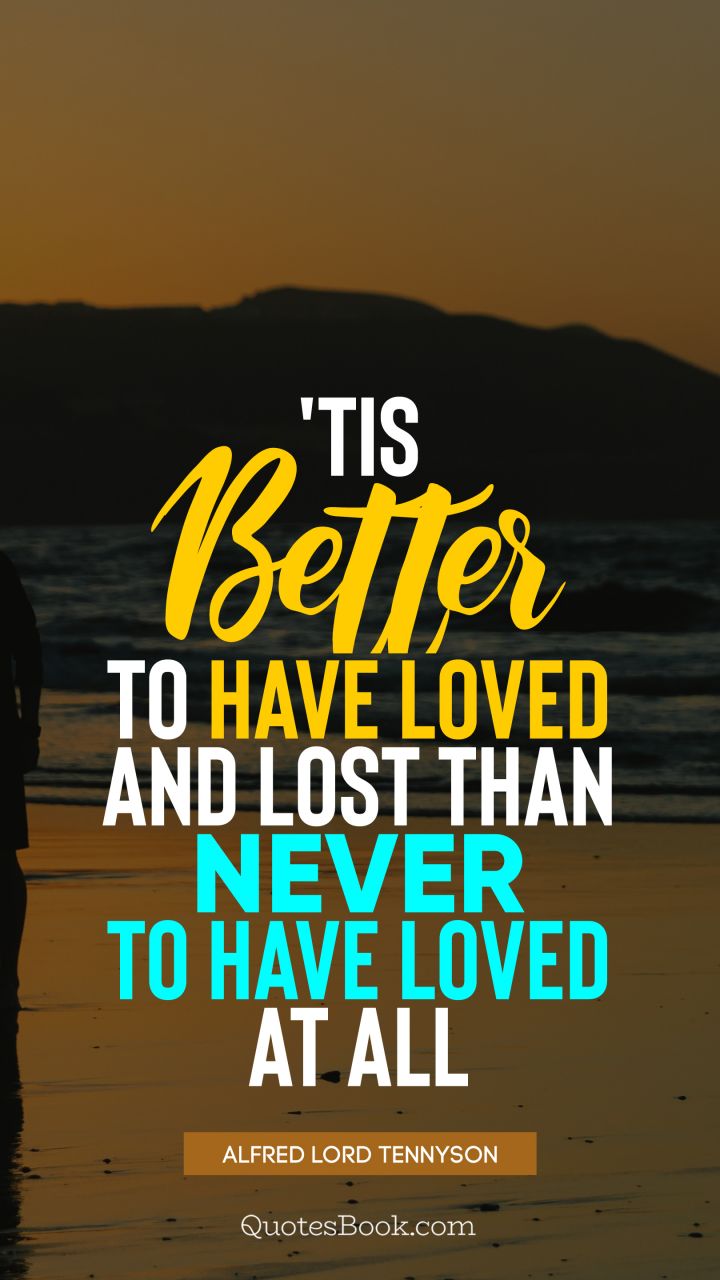 'Tis better to have loved and lost than never to have loved at all. - Quote by Alfred Lord Tennyson