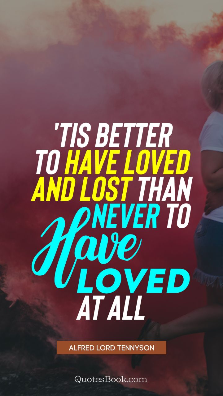 'Tis better to have loved and lost than never to have loved at all. - Quote by Alfred Lord Tennyson
