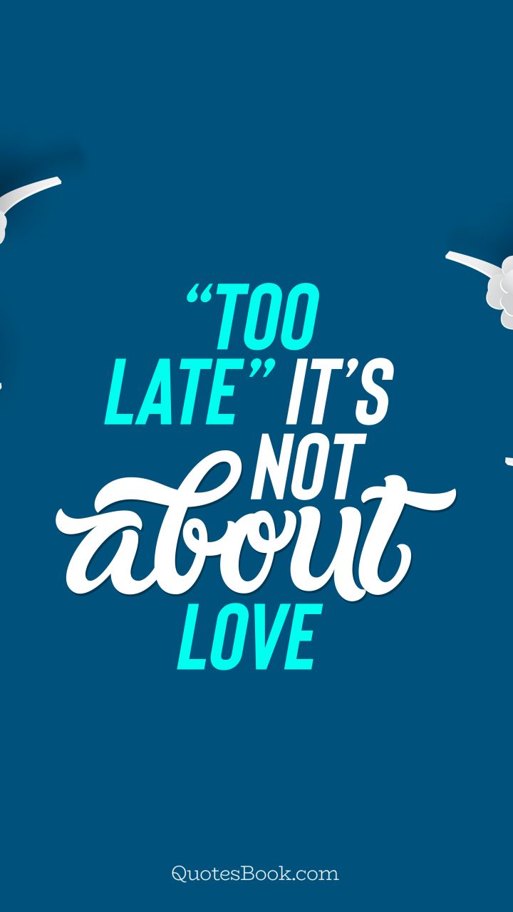 “Too late” it’s not about love. - Quote by QuotesBook