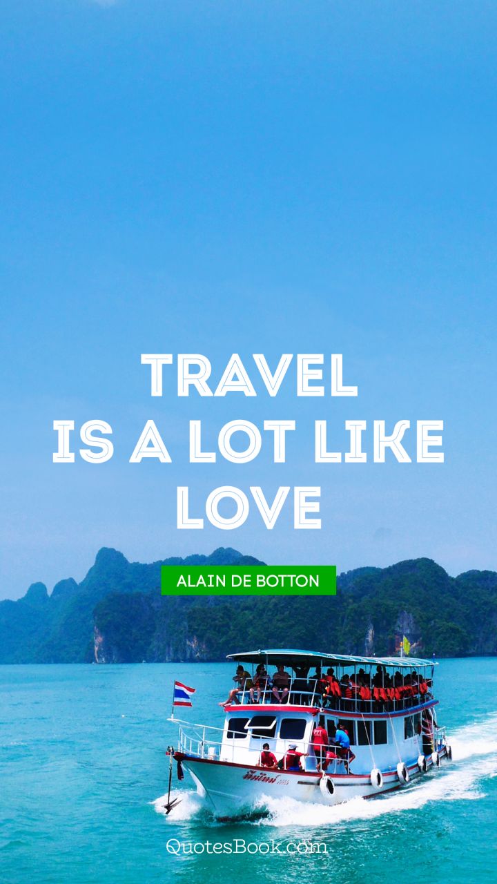Travel is a lot like love. - Quote by Alain de Botton