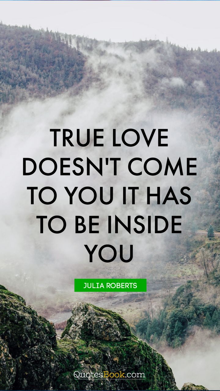 True love doesn't come to you it has to be inside you. - Quote by Julia Roberts