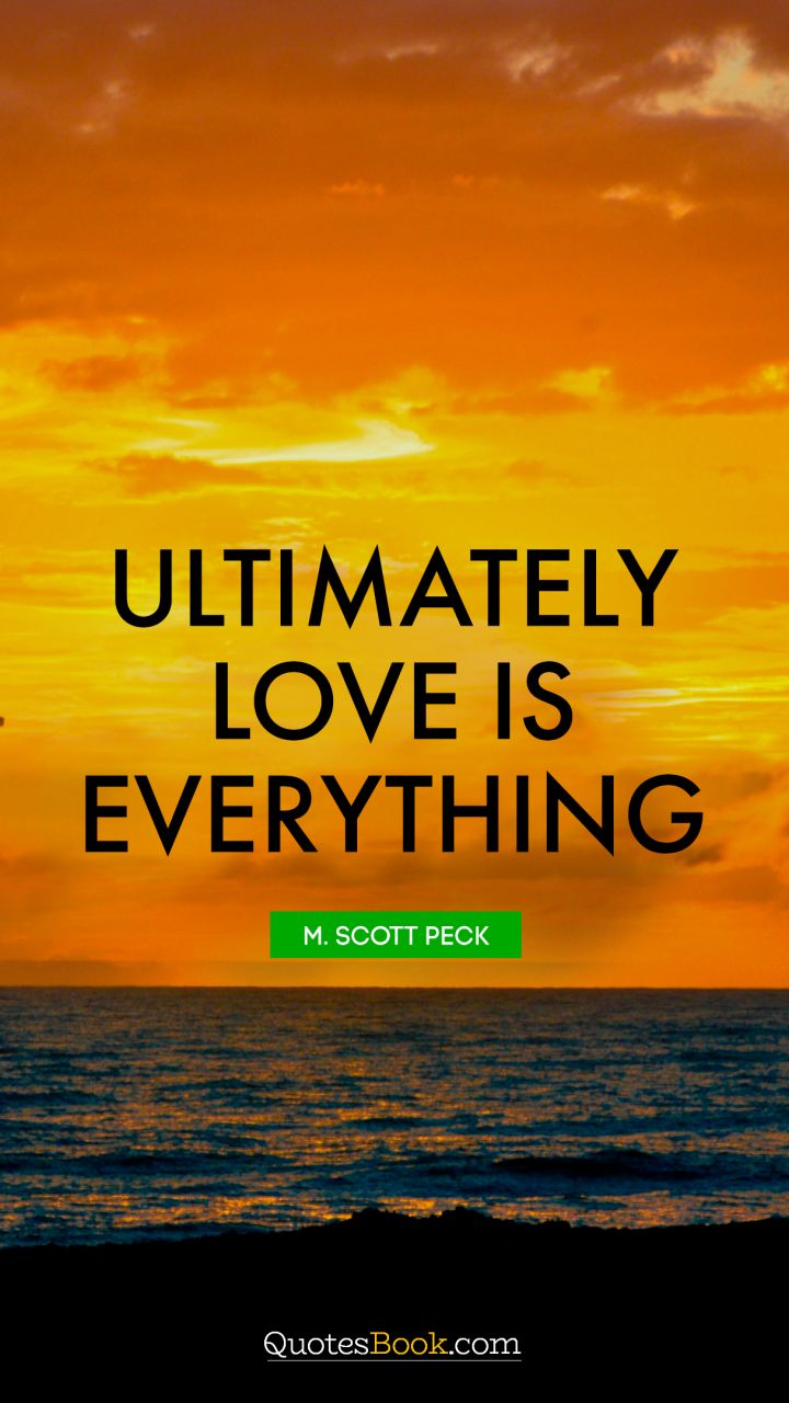Ultimately love is everything. - Quote by M. Scott Peck