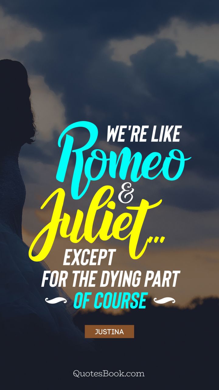 We're like Romeo & Juliet.. Except for the dying part of course