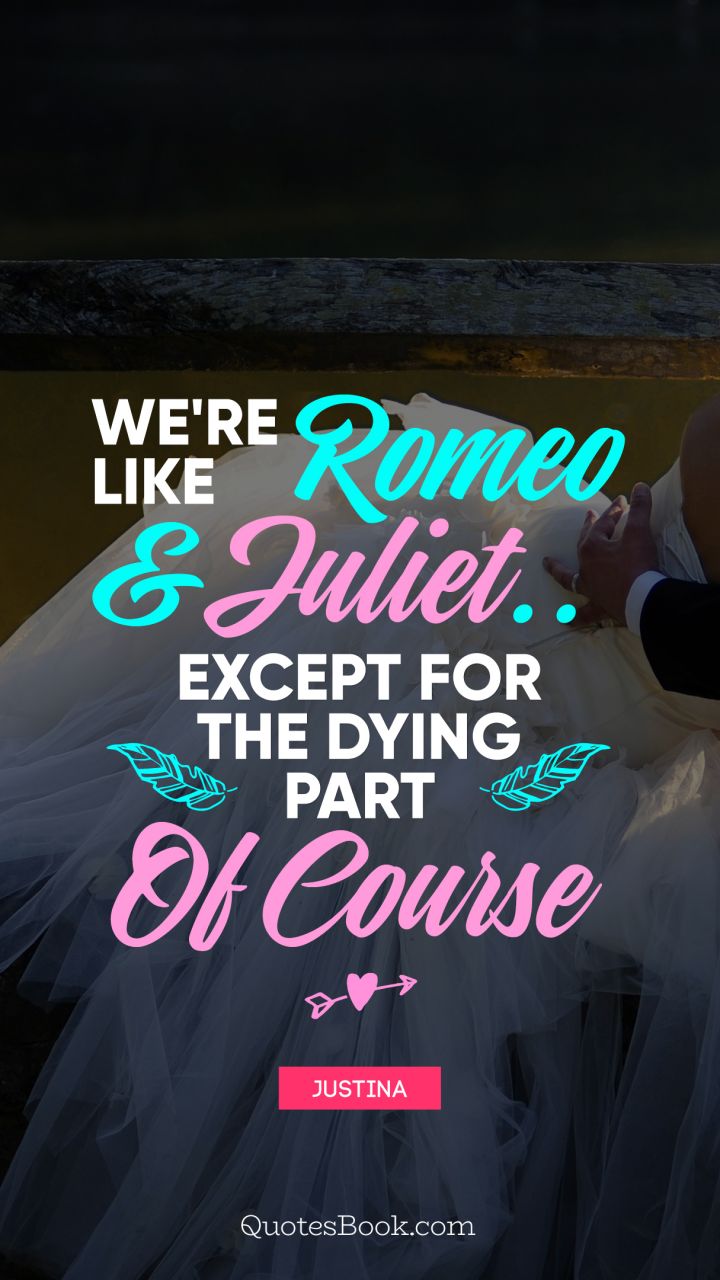 We're like Romeo & Juliet.. Except for the dying part of course