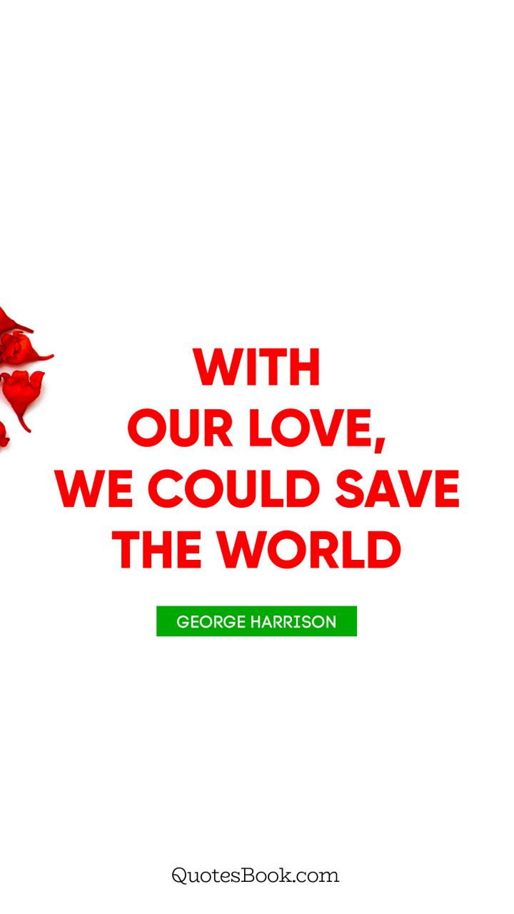 With our love, we could save the world. - Quote by George Harrison