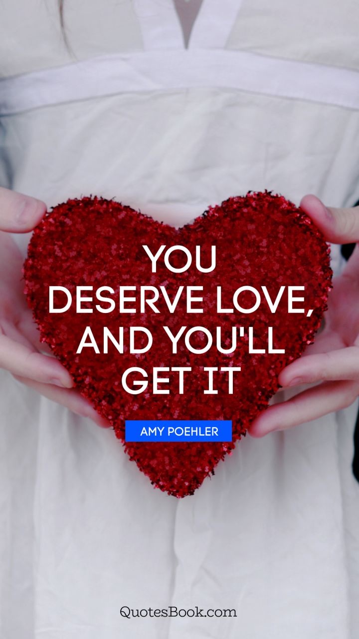 You deserve love, and you'll get it. - Quote by Amy Poehler