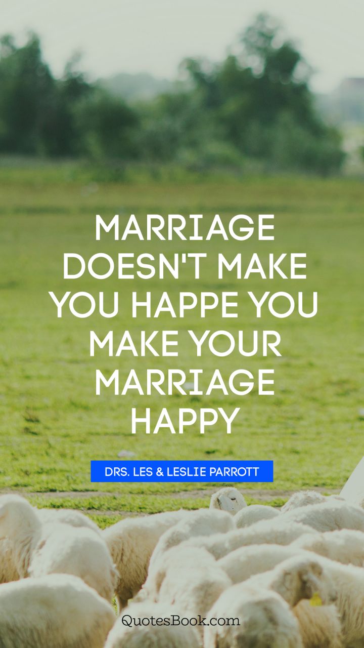 Marriage doesn't make you happe you make your marriage happy. - Quote by Drs. Les & Leslie Parrott