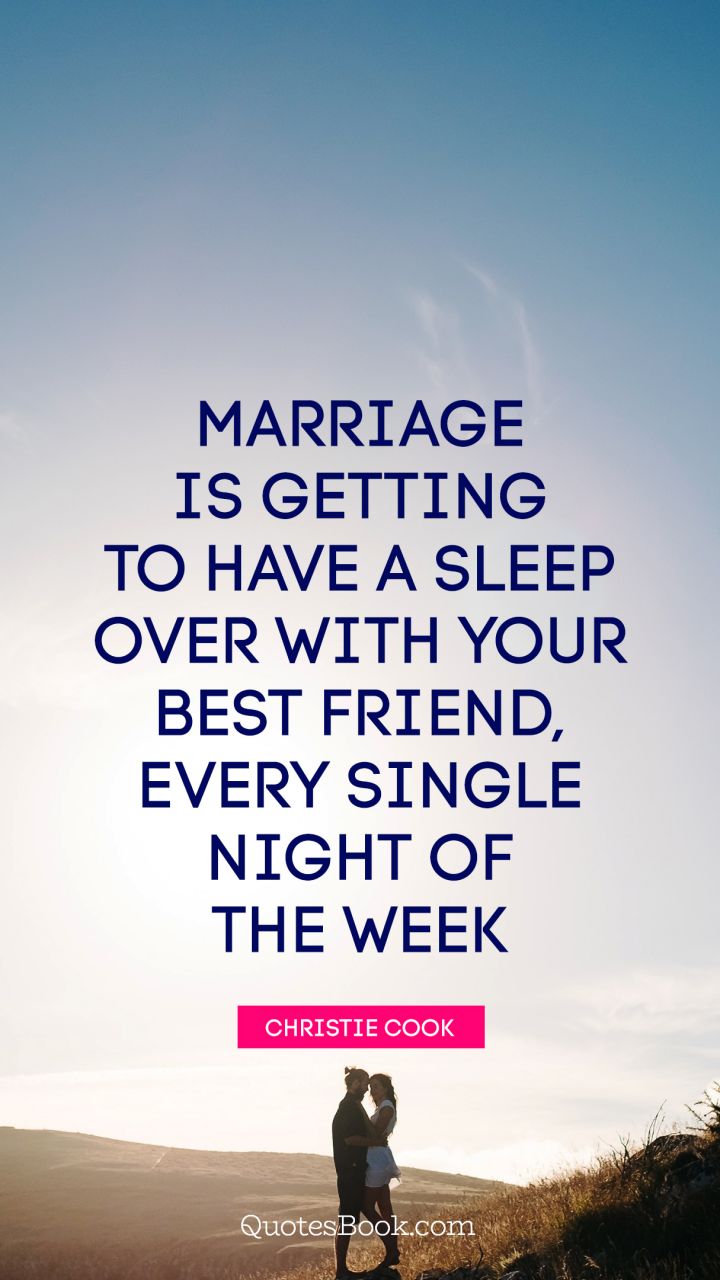 Marriage is getting to have a sleep over with your best friend, every single night of the week. - Quote by Christie Cook