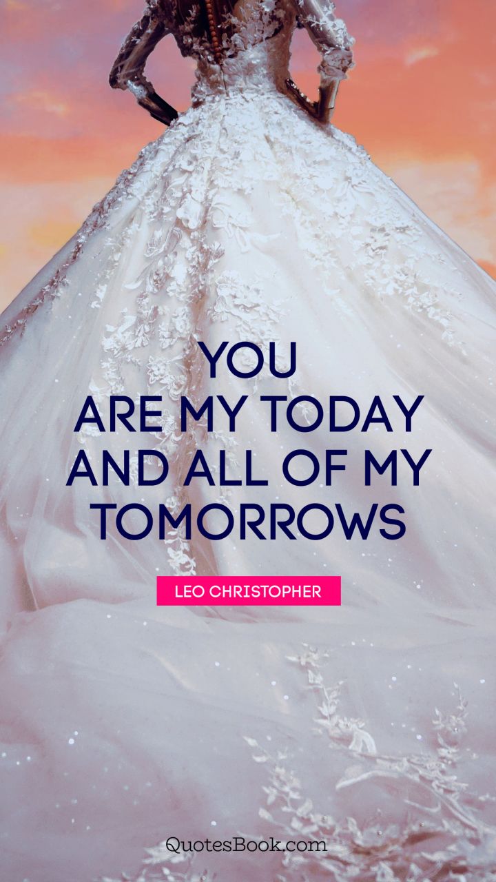 You are my today and all of my tomorrows. - Quote by Leo Christopher