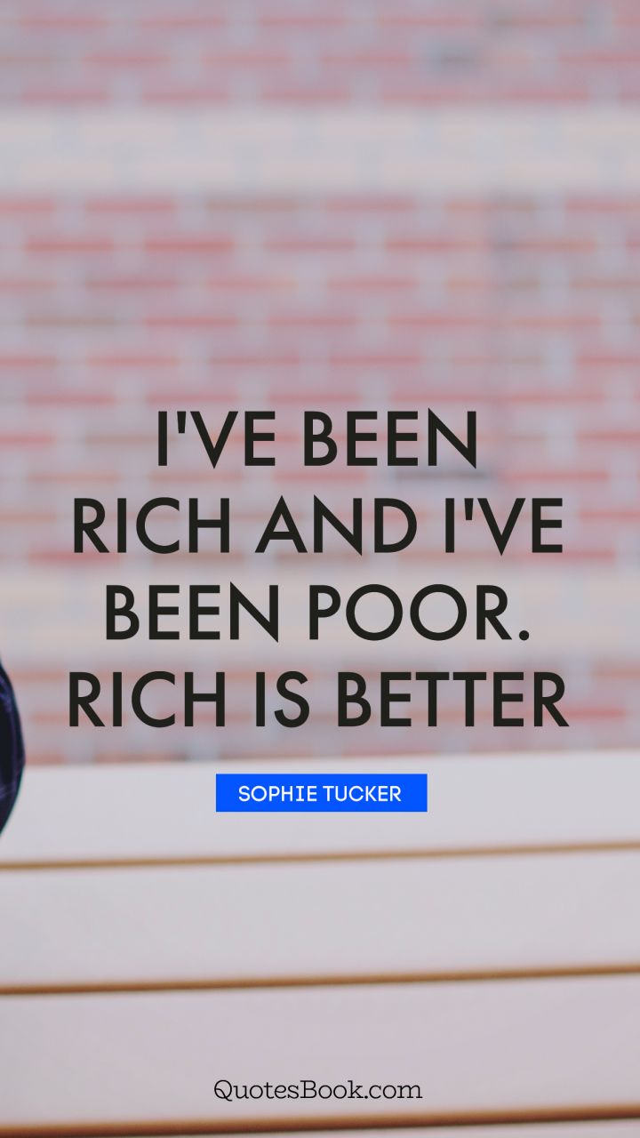 I've been rich and I've been poor. Rich is better. - Quote by Sophie Tucker