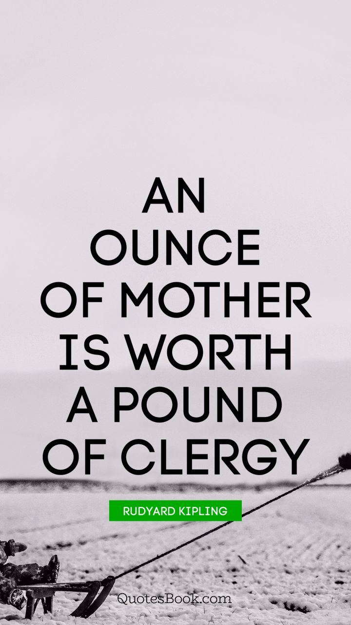 An ounce of mother is worth a pound of clergy. - Quote by Rudyard Kipling