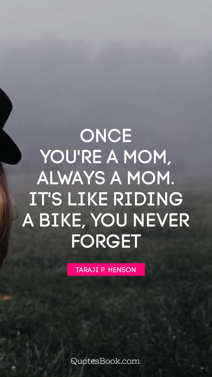 Once you're a mom, always a mom. It's like riding a bike, you never forget. - Quote by Taraji P. Henson