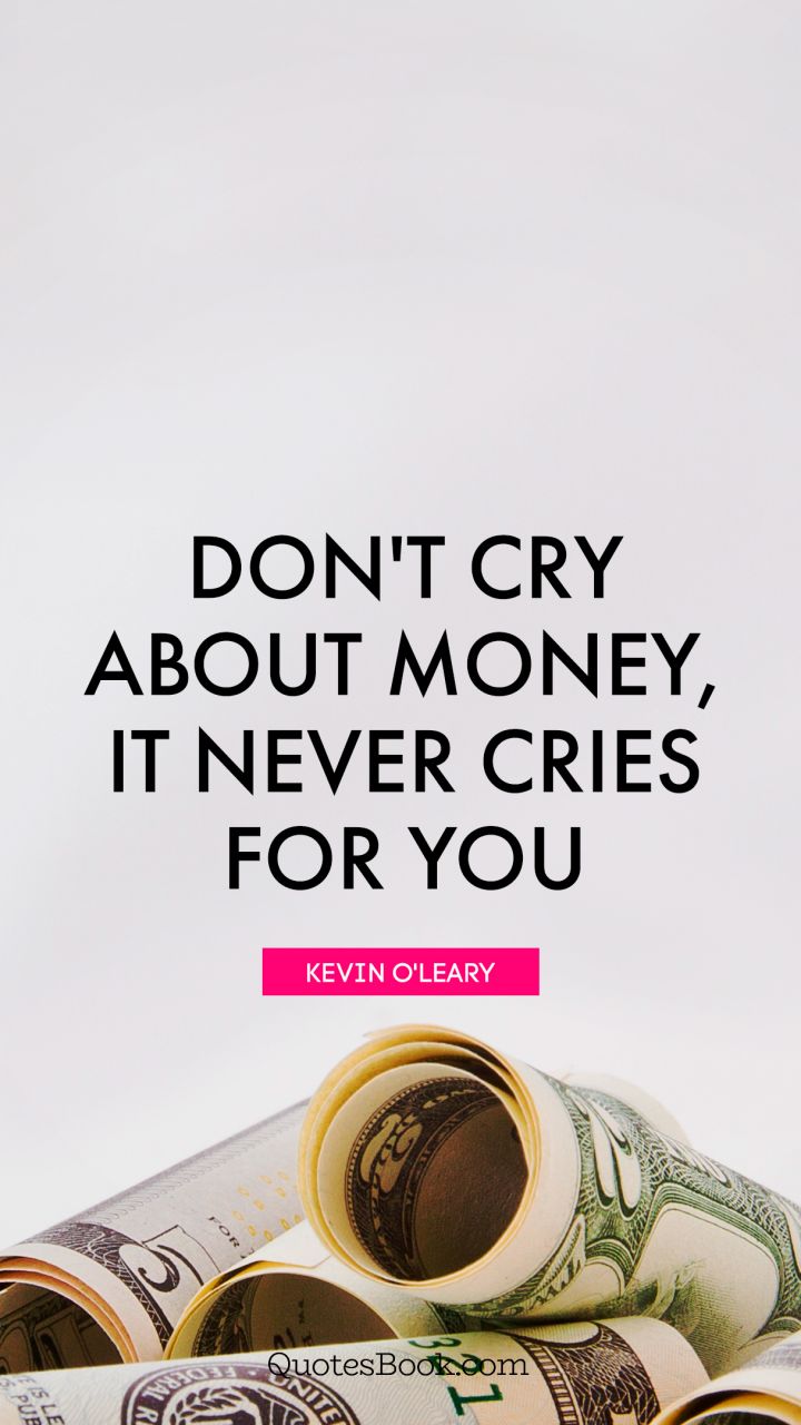 Don't cry about money, it never cries for you. - Quote by Kevin O'Leary