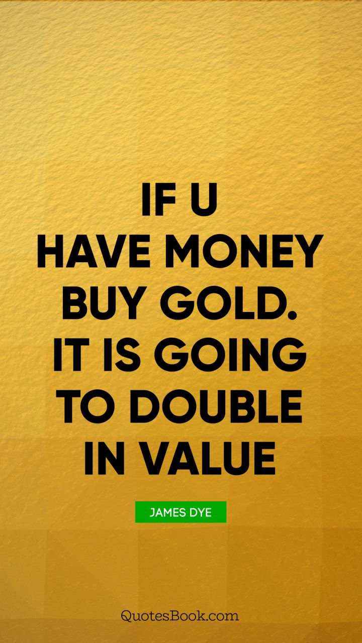 If u have money buy gold. It is going to double in value. - Quote by James Dye