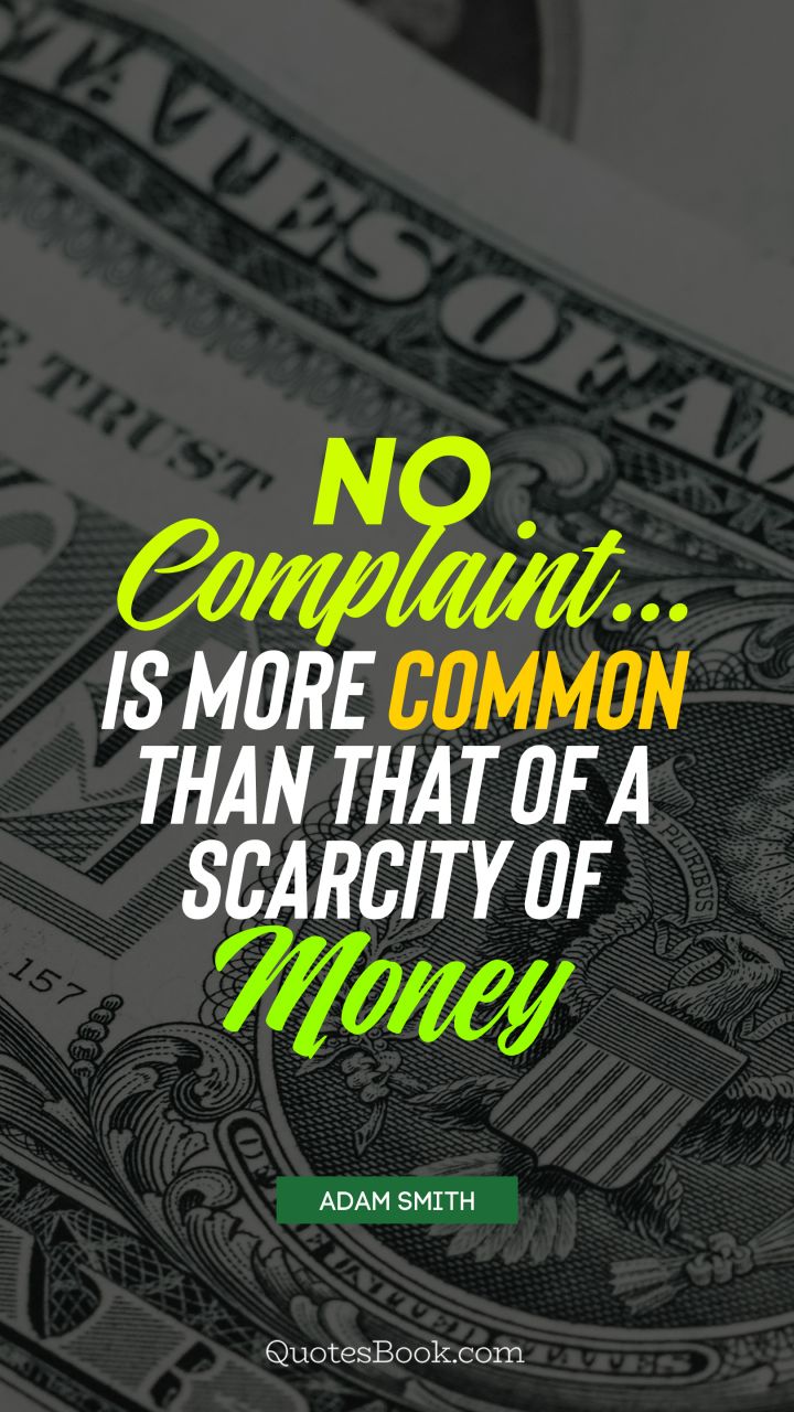 No complaint... is more common than that of a scarcity of money. - Quote by Adam Smith