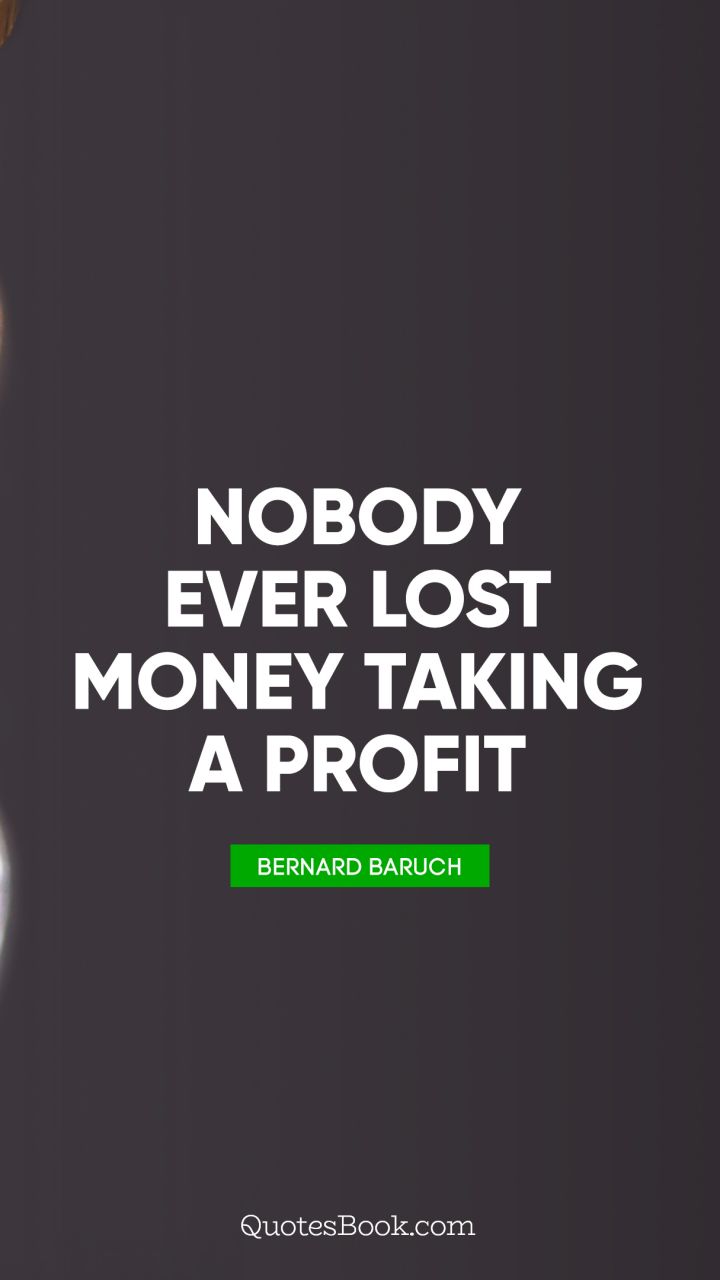 Nobody ever lost money taking a profit. - Quote by Bernard Baruch