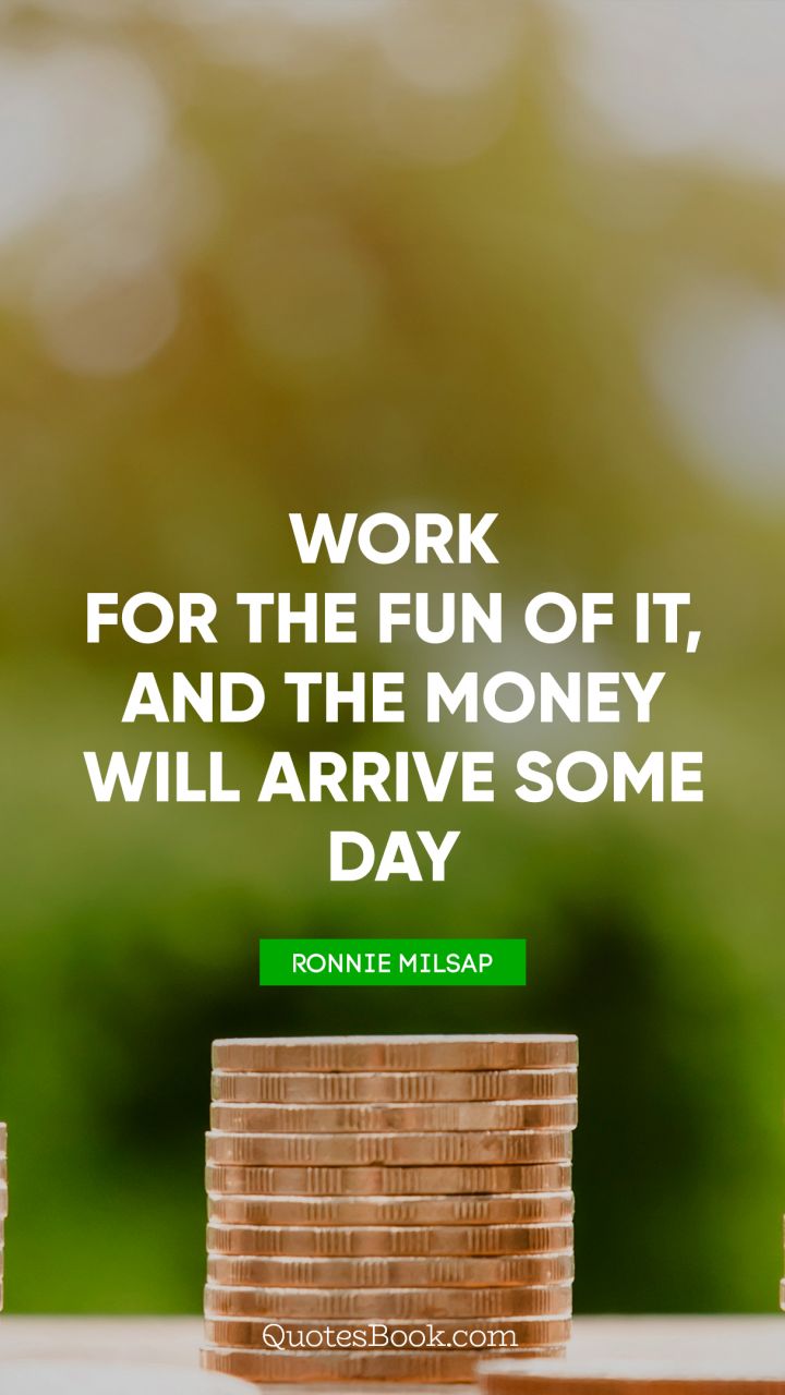 Work for the fun of it, and the money will arrive some day. - Quote by Ronnie Milsap