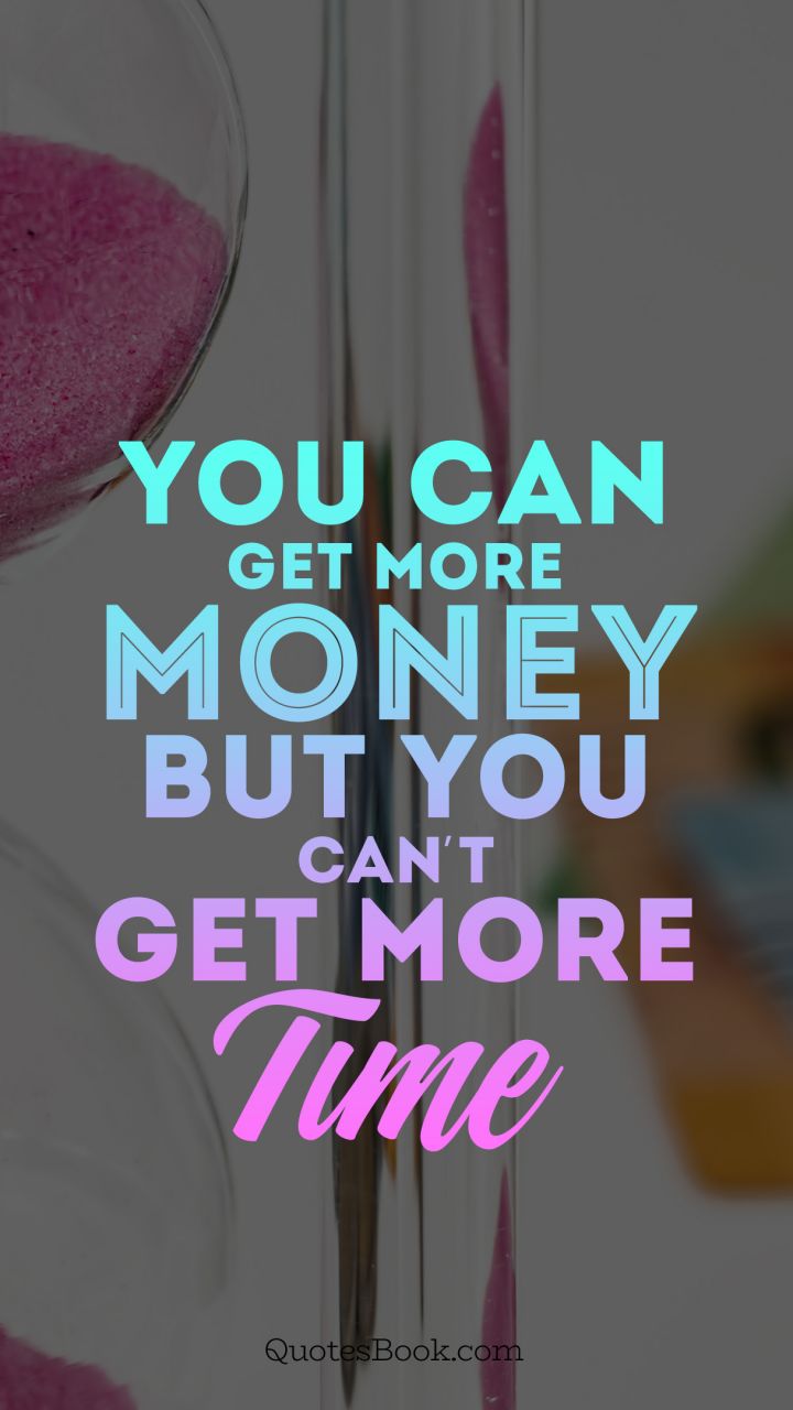 You can get more money but you can't get more time