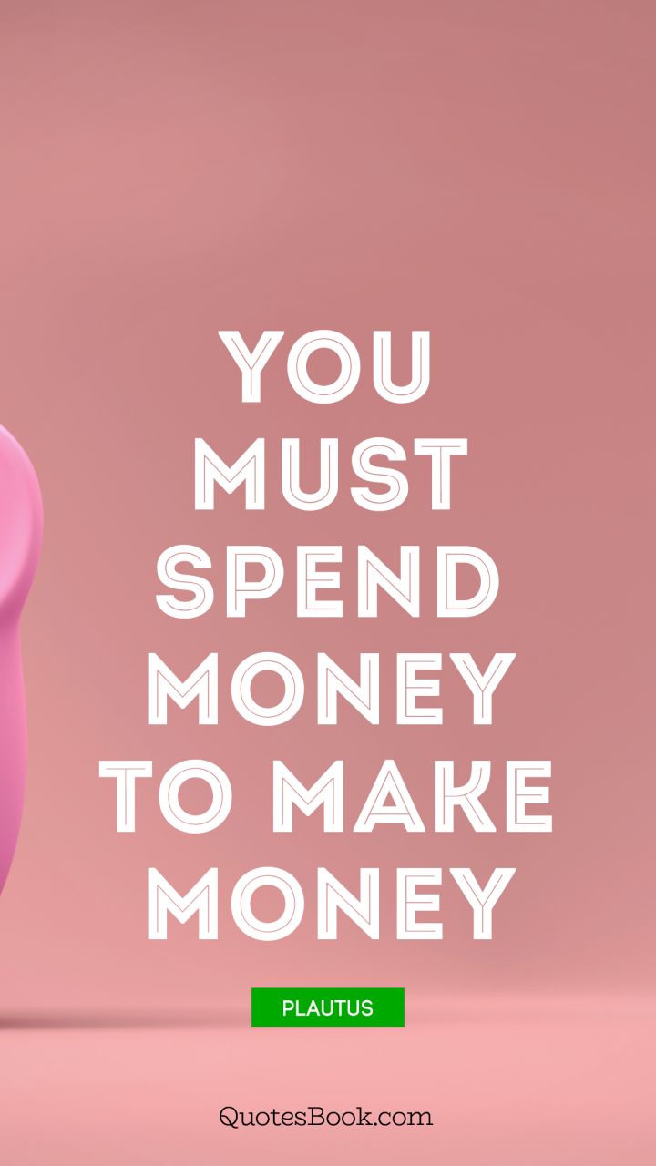 You must spend money to make money. - Quote by Plautus