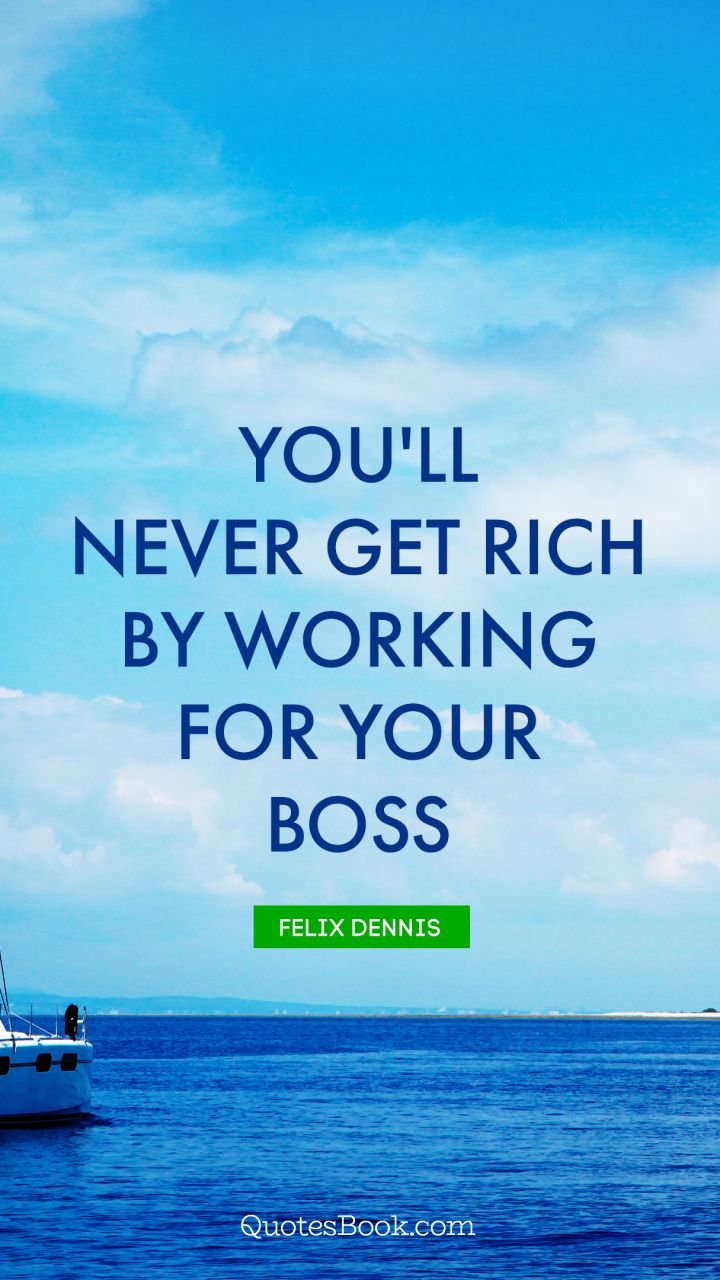 You'll never get rich by working for your boss. - Quote by Felix Dennis