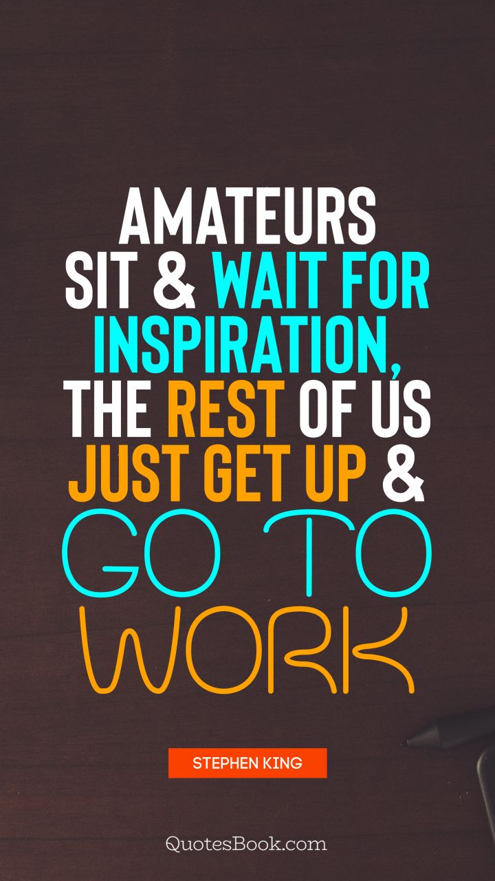 Amateurs sit and wait for inspiration, the rest of us just get up and go to work. - Quote by Stephen King