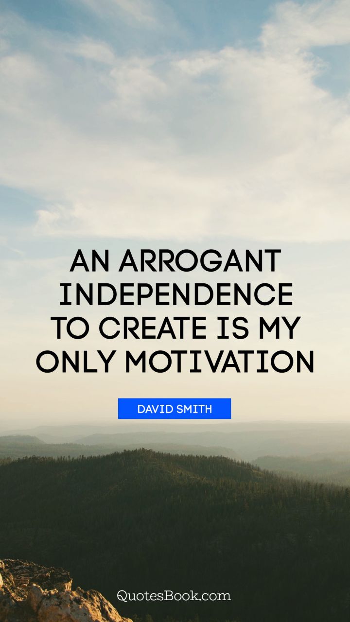 An arrogant independence to create is my only motivation. - Quote by David Smith