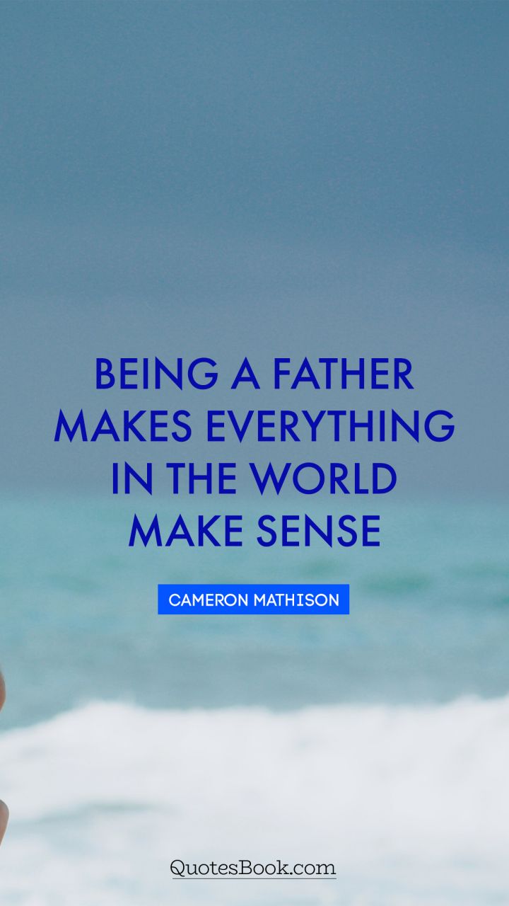 Being a father makes everything in the world make sense. - Quote by Cameron Mathison