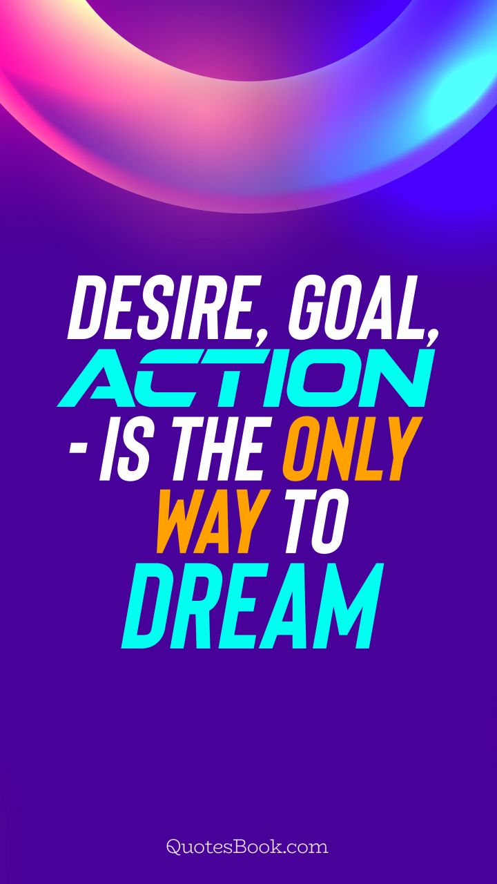 Desire, goal, action - is the only way to dream