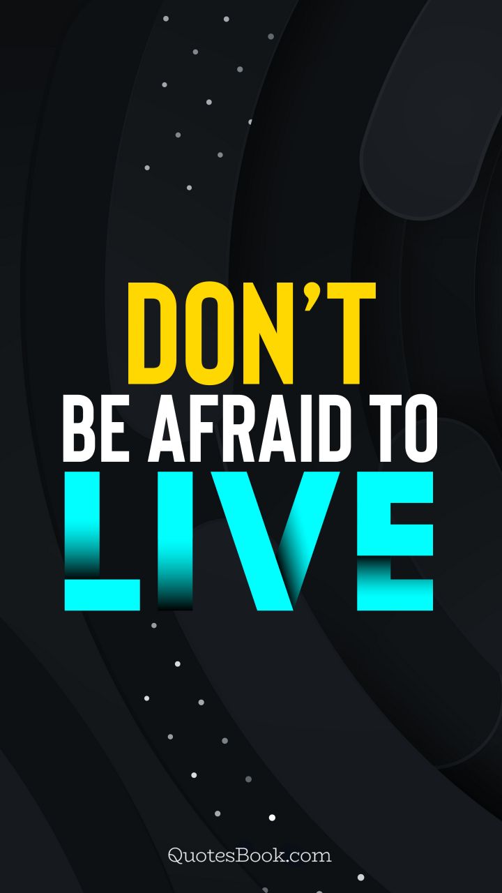 Don’t be afraid to live