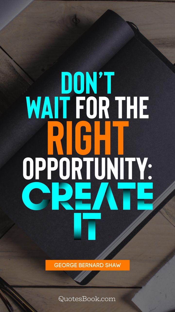 Don’t wait for the right opportunity: create it. - Quote by George Bernard Shaw