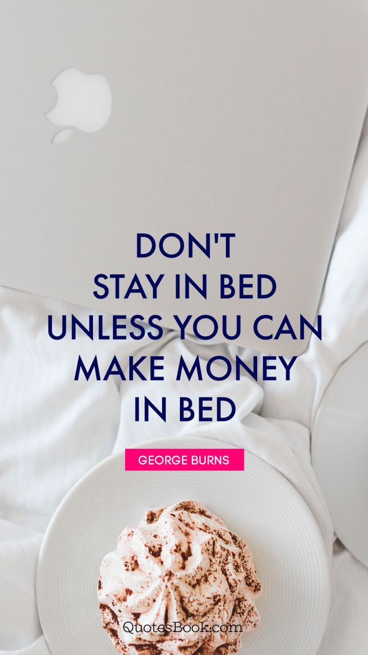 Don't stay in bed unless you can make money in bed. - Quote by George Burns