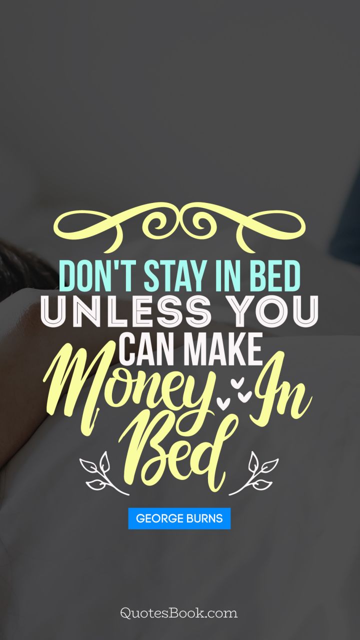 Don't stay in bed unless you can make money in bed. - Quote by George Burns